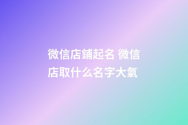 微信店鋪起名 微信店取什么名字大氣-第1張-店鋪起名-玄機派